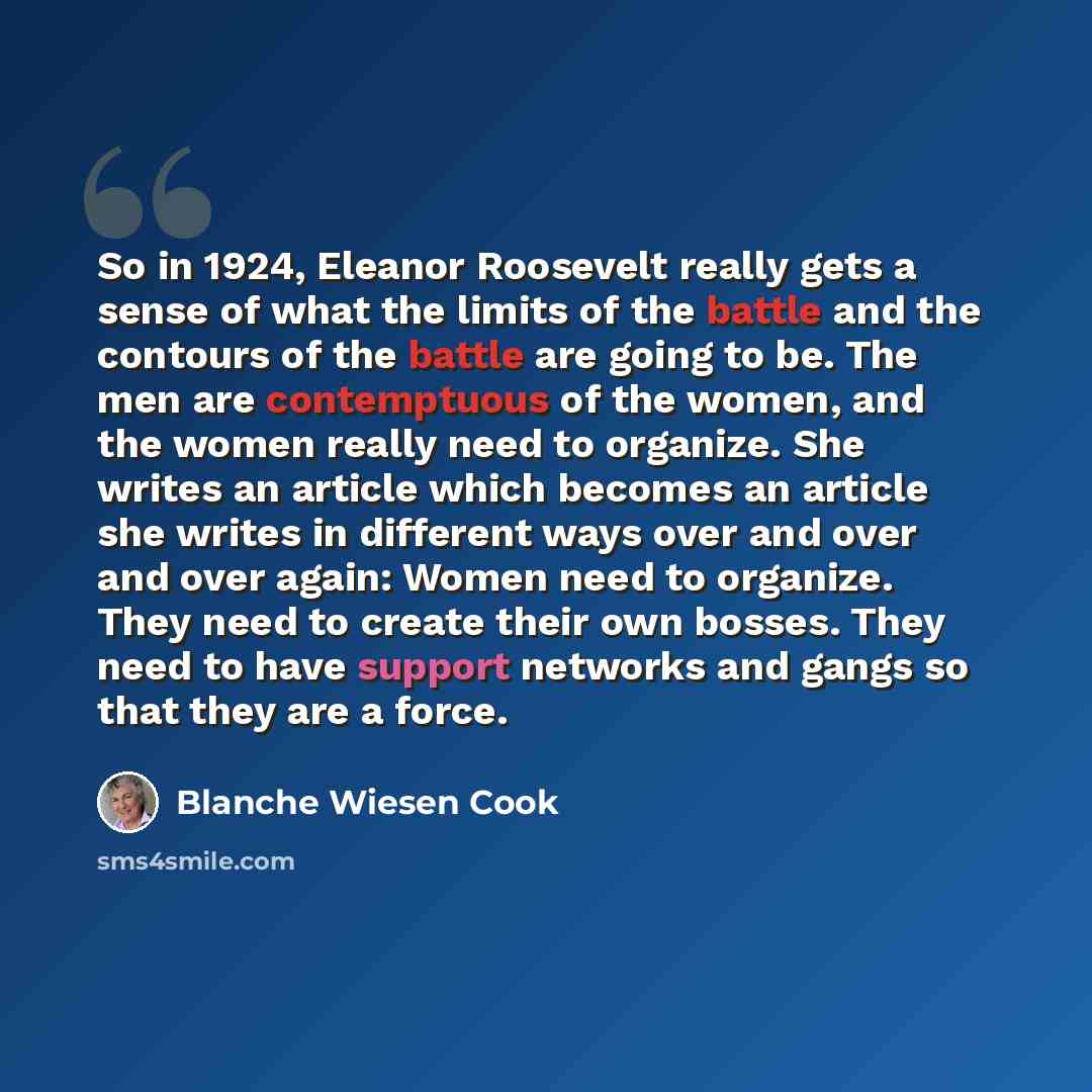 “So in 1924, Eleanor Roosevelt really gets a sense of what the limits of the battle and the contours of the battle are going to be. The men are contemptuous of the women, and the women really need to organize. She writes an article which becomes an article she writes in different ways over and over…” quote by Blanche Wiesen Cook