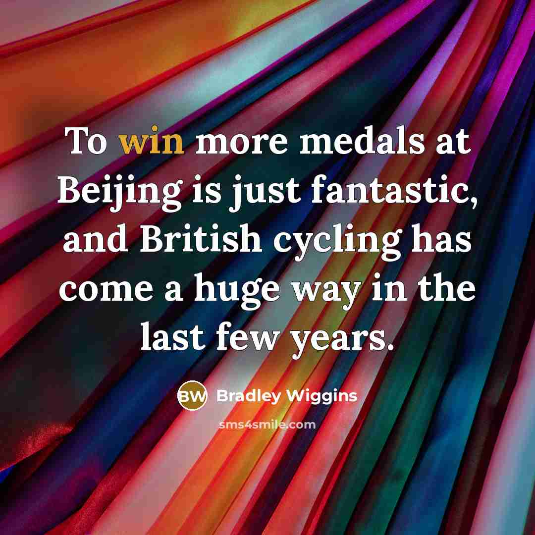 “To win more medals at Beijing is just fantastic, and British cycling has come a huge way in the last few years.” quote by Bradley Wiggins