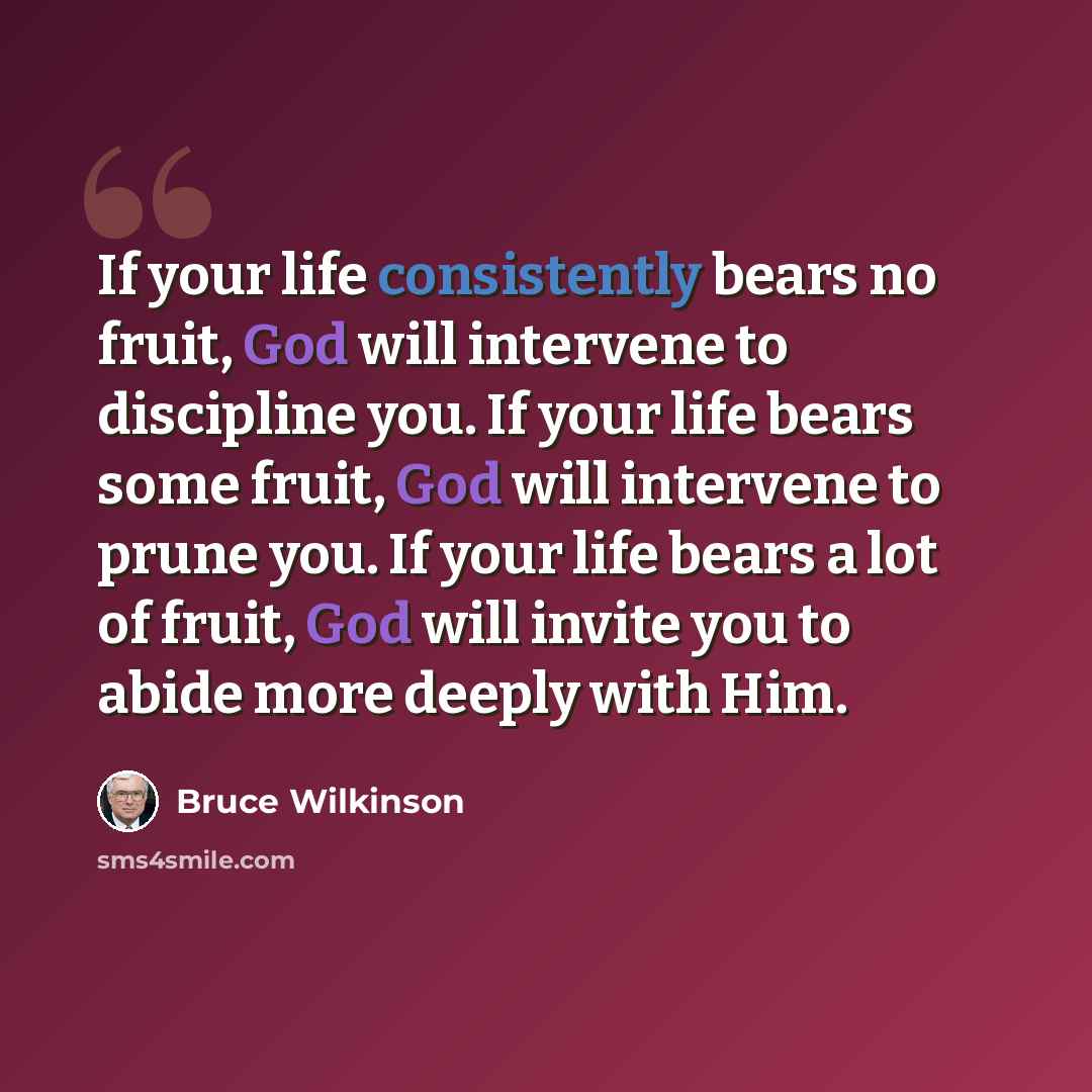 “If your life consistently bears no fruit, God will intervene to discipline you. If your life bears some fruit, God will intervene to prune you. If your life bears a lot of fruit, God will invite you to abide more deeply with Him.” quote by Bruce Wilkinson