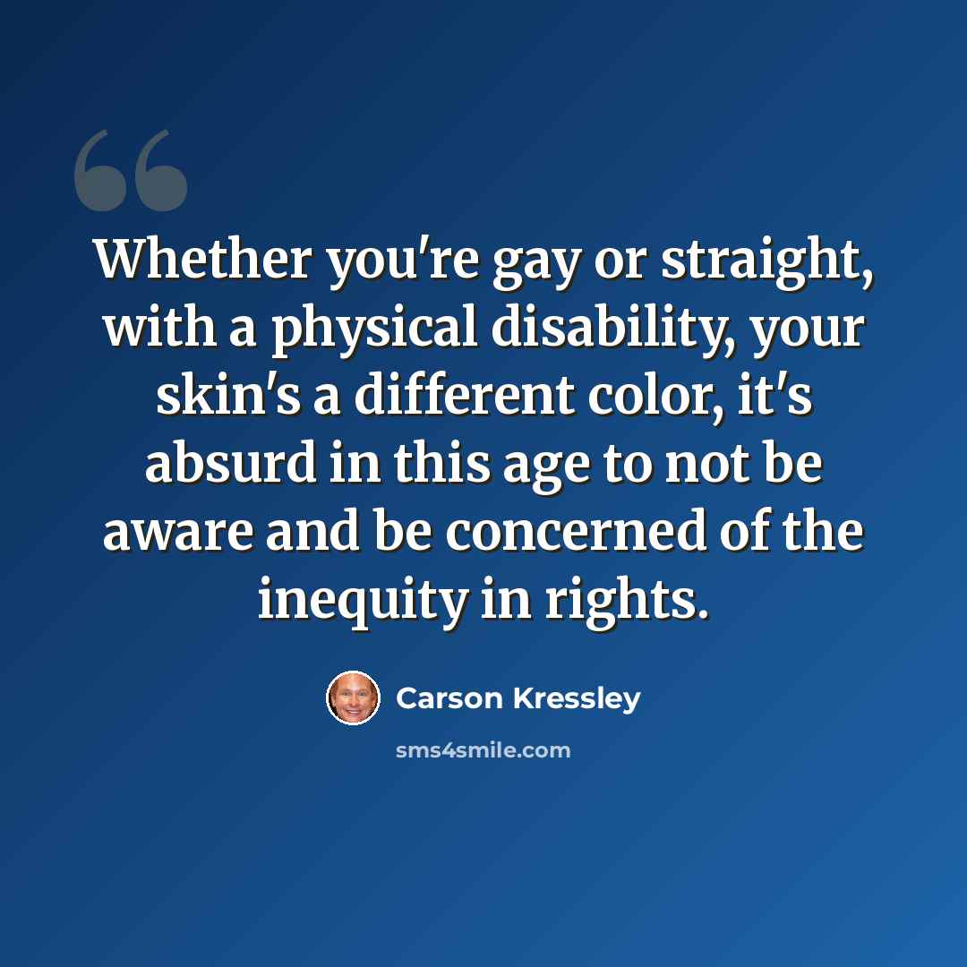 “Whether you're gay or straight, with a physical disability, your skin's a different color, it's absurd in this age to not be aware and be concerned of the inequity in rights.” quote by Carson Kressley