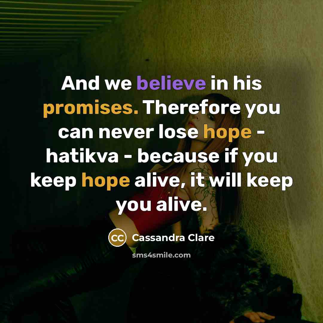 “And we believe in his promises. Therefore you can never lose hope - hatikva - because if you keep hope alive, it will keep you alive.” quote by Cassandra Clare