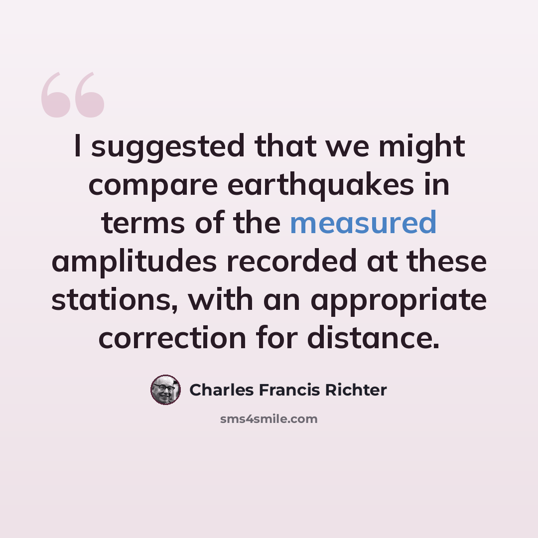 “I suggested that we might compare earthquakes in terms of the measured amplitudes recorded at these stations, with an appropriate correction for distance.” quote by Charles Francis Richter