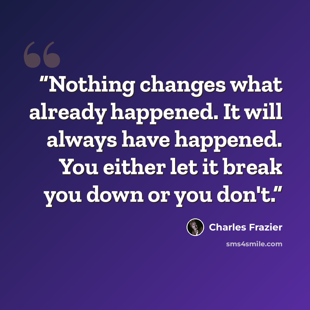 “Nothing changes what already happened. It will always have happened. You either let it break you down or you don't.” quote by Charles Frazier