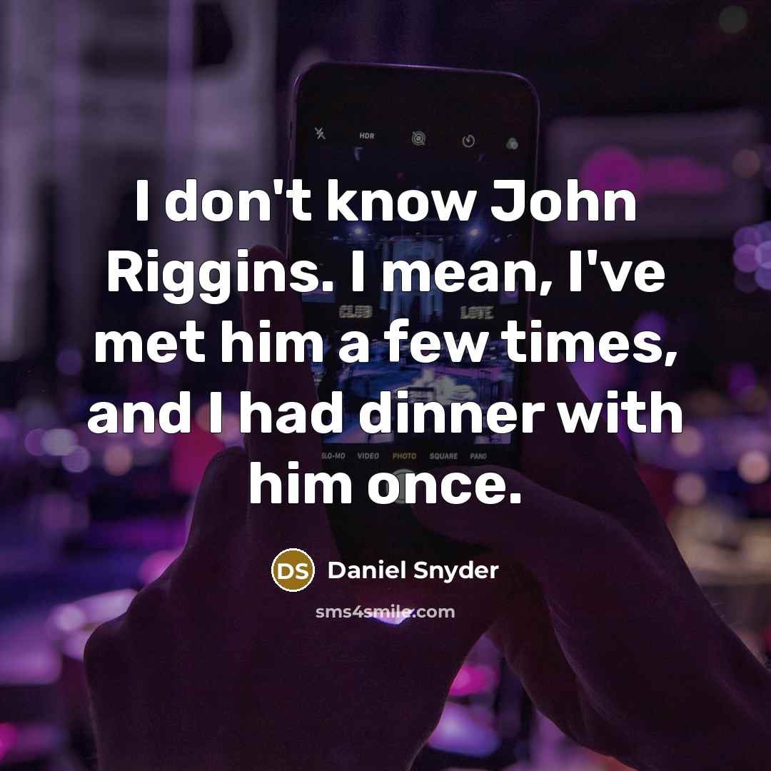 “I don't know John Riggins. I mean, I've met him a few times, and I had dinner with him once.” quote by Daniel Snyder