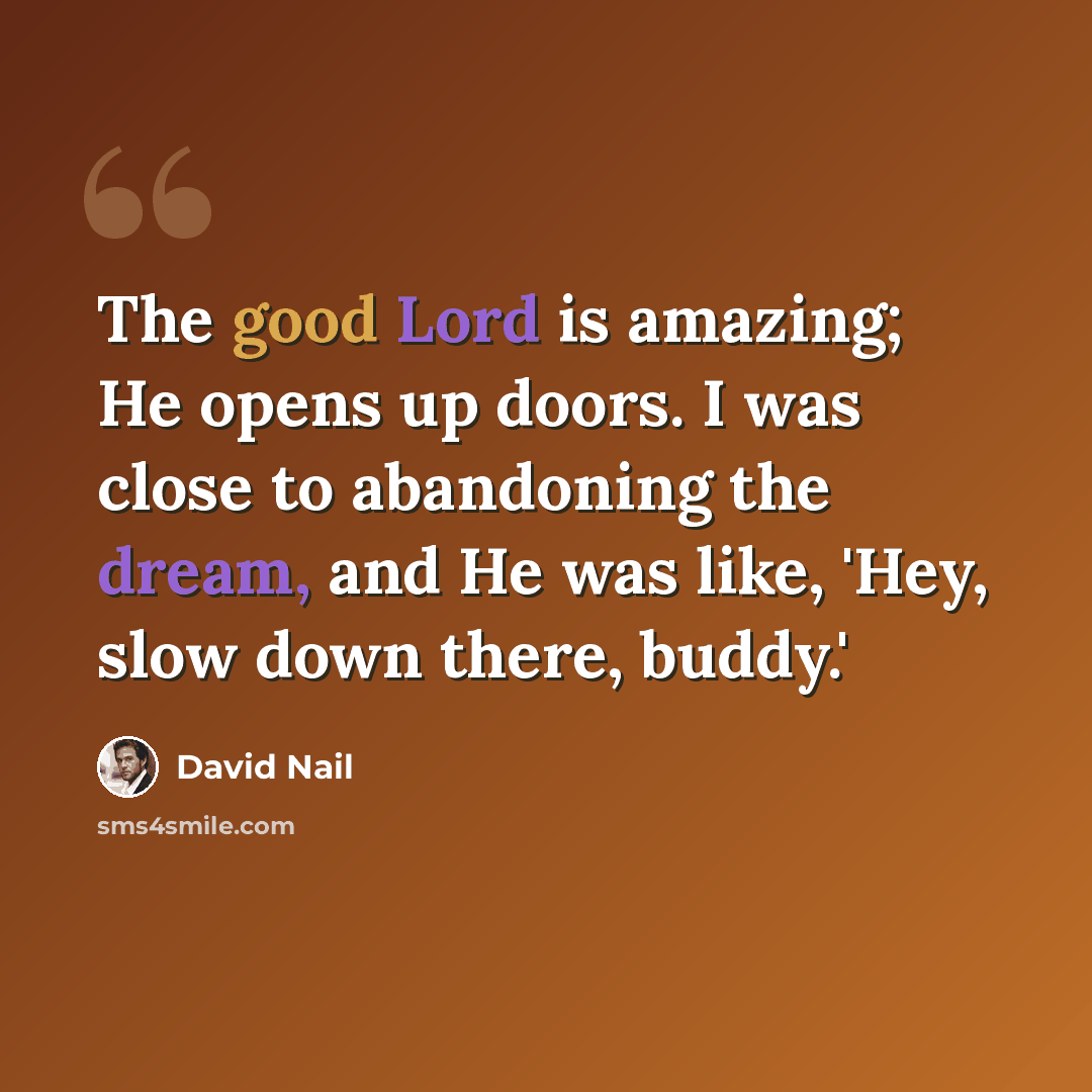 “The good Lord is amazing; He opens up doors. I was close to abandoning the dream, and He was like, 'Hey, slow down there, buddy.'” quote by David Nail