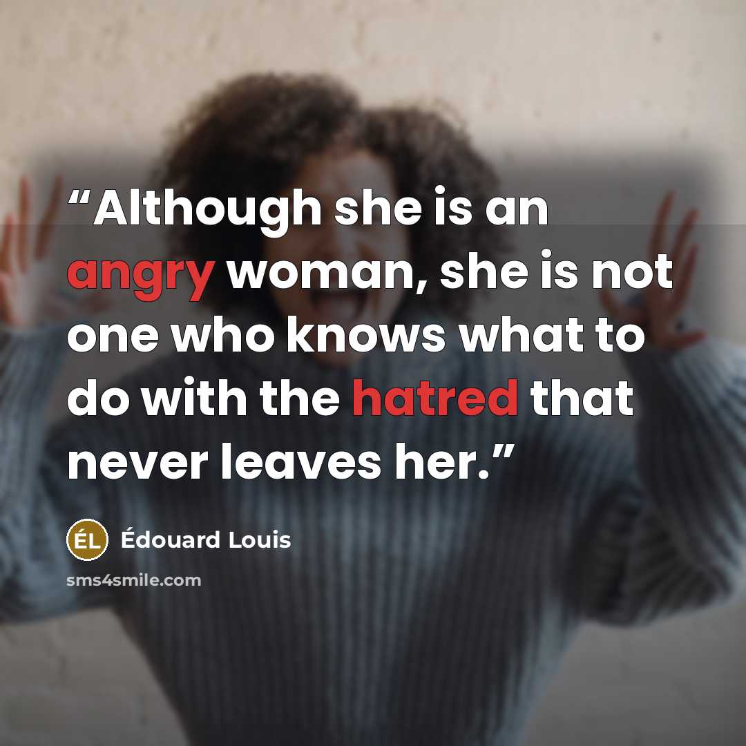 “Although she is an angry woman, she is not one who knows what to do with the hatred that never leaves her.” quote by Édouard Louis
