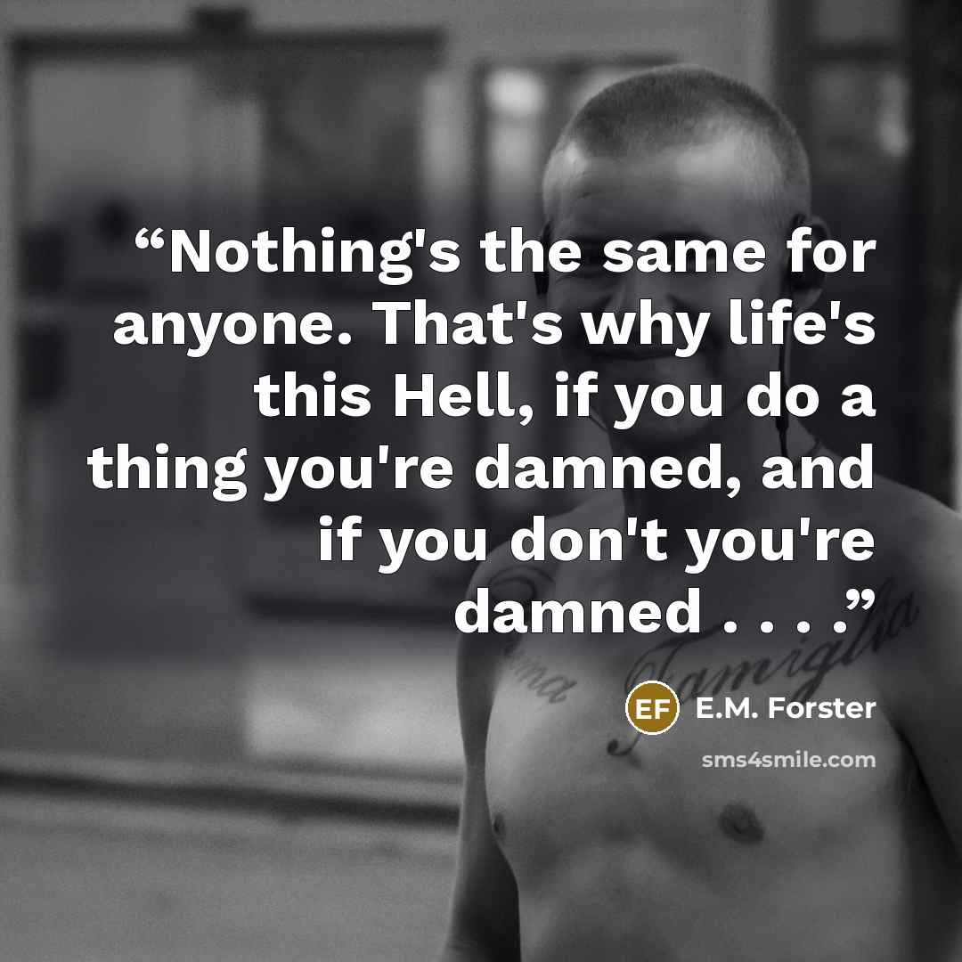 “Nothing's the same for anyone. That's why life's this Hell, if you do a thing you're damned, and if you don't you're damned . . . .” quote by E.M. Forster