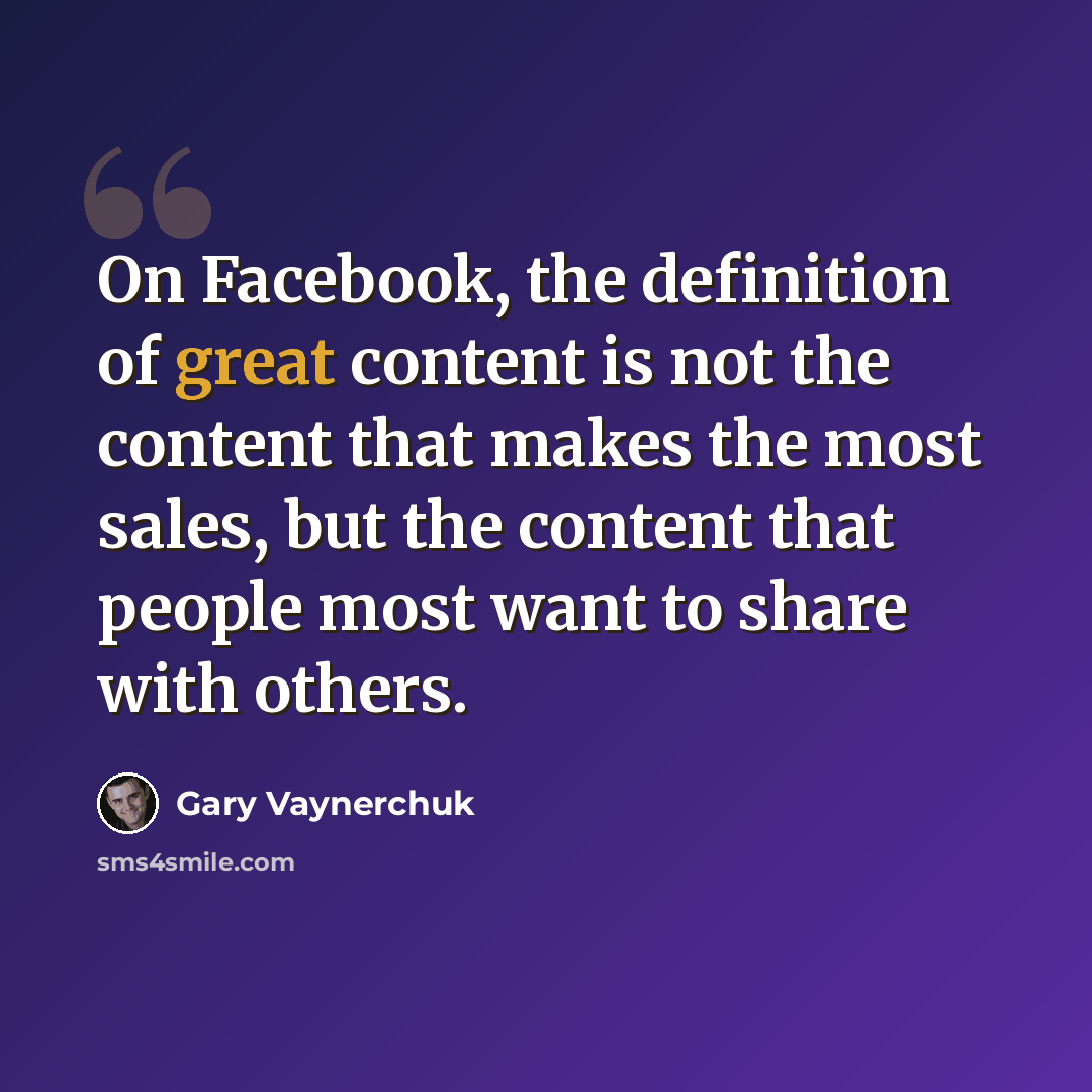 “On Facebook, the definition of great content is not the content that makes the most sales, but the content that people most want to share with others.” quote by Gary Vaynerchuk