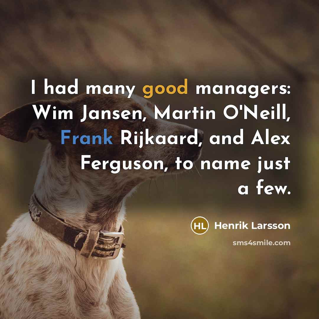 “I had many good managers: Wim Jansen, Martin O'Neill, Frank Rijkaard, and Alex Ferguson, to name just a few.” quote by Henrik Larsson