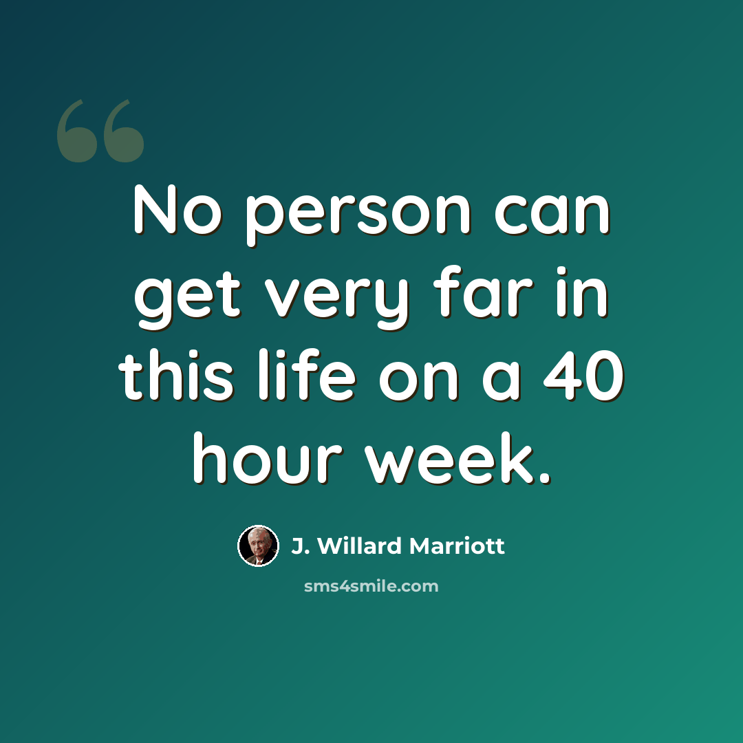 “No person can get very far in this life on a 40 hour week.” quote by J. Willard Marriott