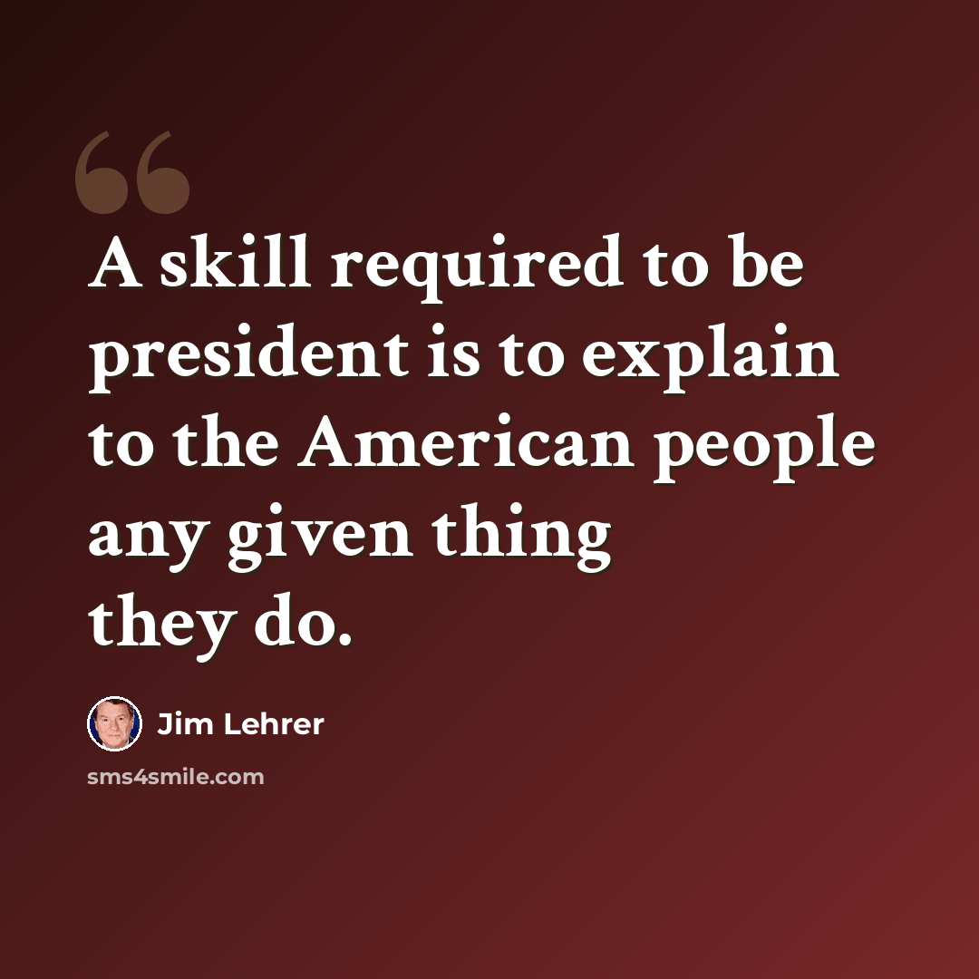 “A skill required to be president is to explain to the American people any given thing they do.” quote by Jim Lehrer