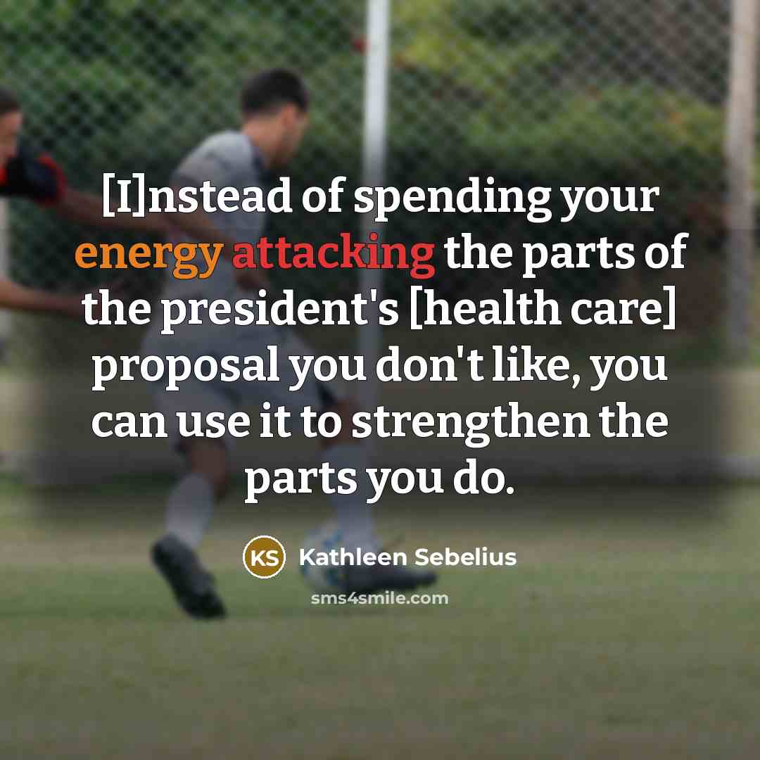 “[I]nstead of spending your energy attacking the parts of the president's [health care] proposal you don't like, you can use it to strengthen the parts you do.” quote by Kathleen Sebelius