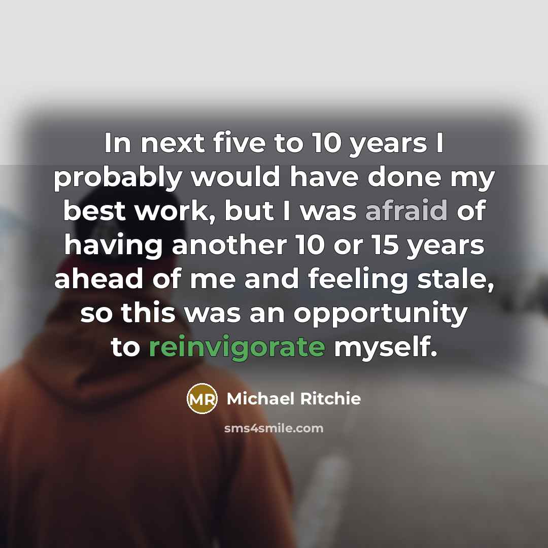 “In next five to 10 years I probably would have done my best work, but I was afraid of having another 10 or 15 years ahead of me and feeling stale, so this was an opportunity to reinvigorate myself.” quote by Michael Ritchie