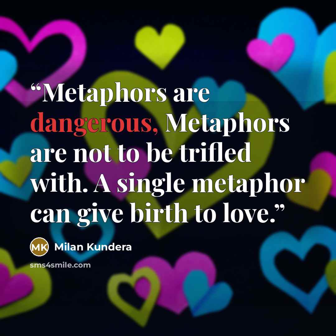“Metaphors are dangerous, Metaphors are not to be trifled with. A single metaphor can give birth to love.” quote by Milan Kundera