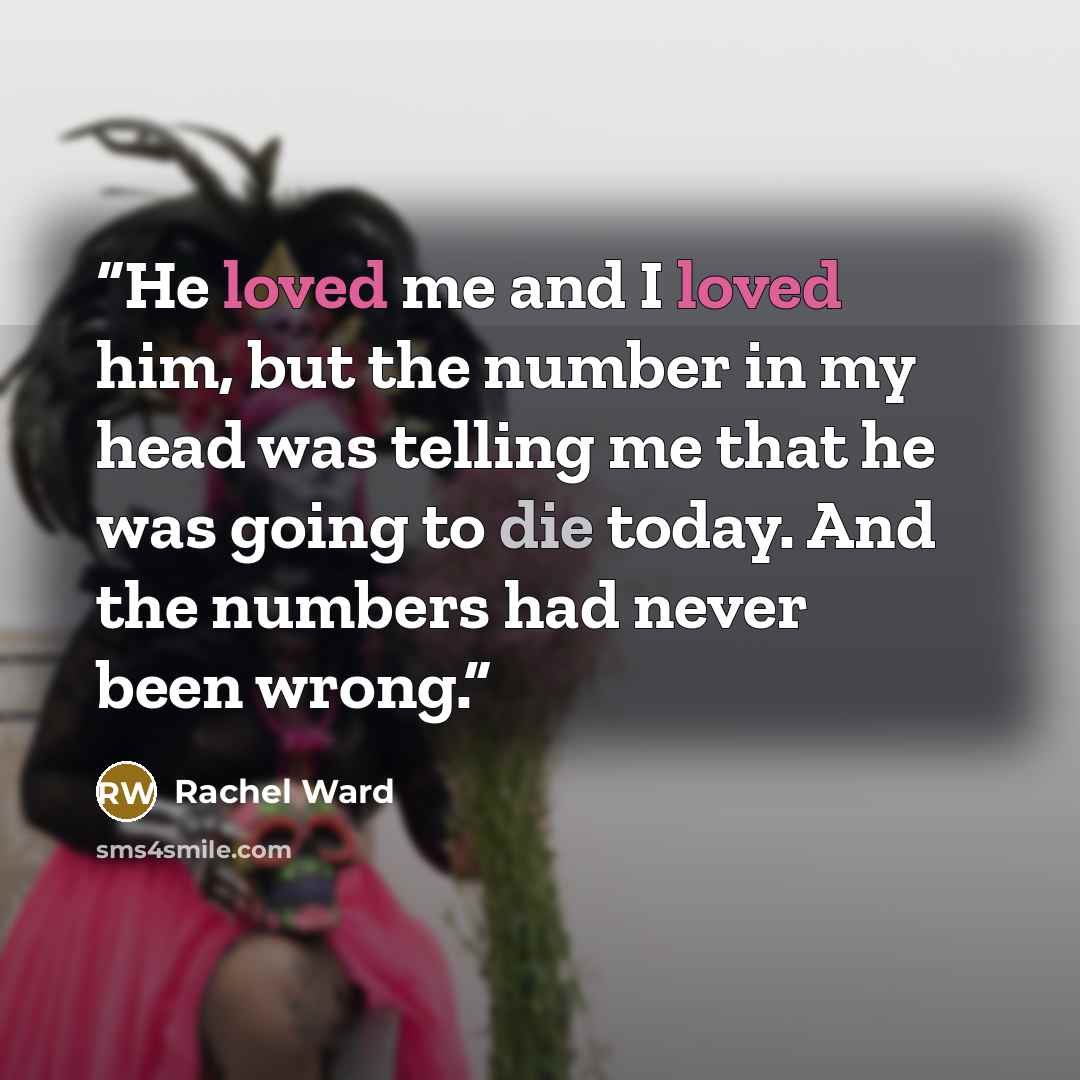 “He loved me and I loved him, but the number in my head was telling me that he was going to die today. And the numbers had never been wrong.” quote by Rachel Ward