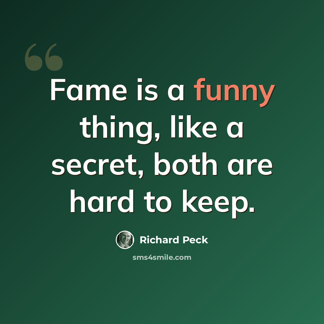 “Fame is a funny thing, like a secret, both are hard to keep.” quote by Richard Peck