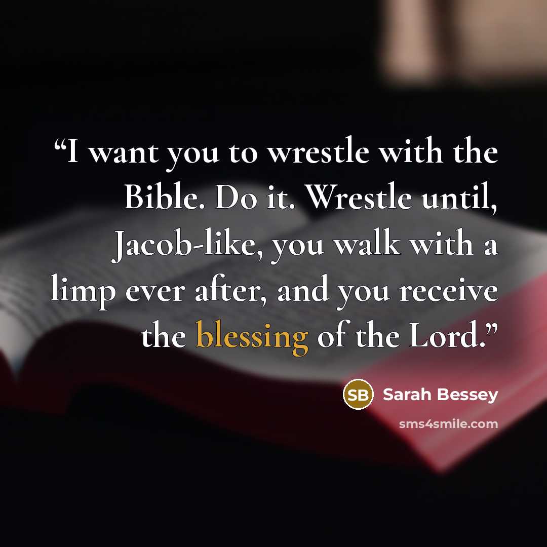 “I want you to wrestle with the Bible. Do it. Wrestle until, Jacob-like, you walk with a limp ever after, and you receive the blessing of the Lord.” quote by Sarah Bessey