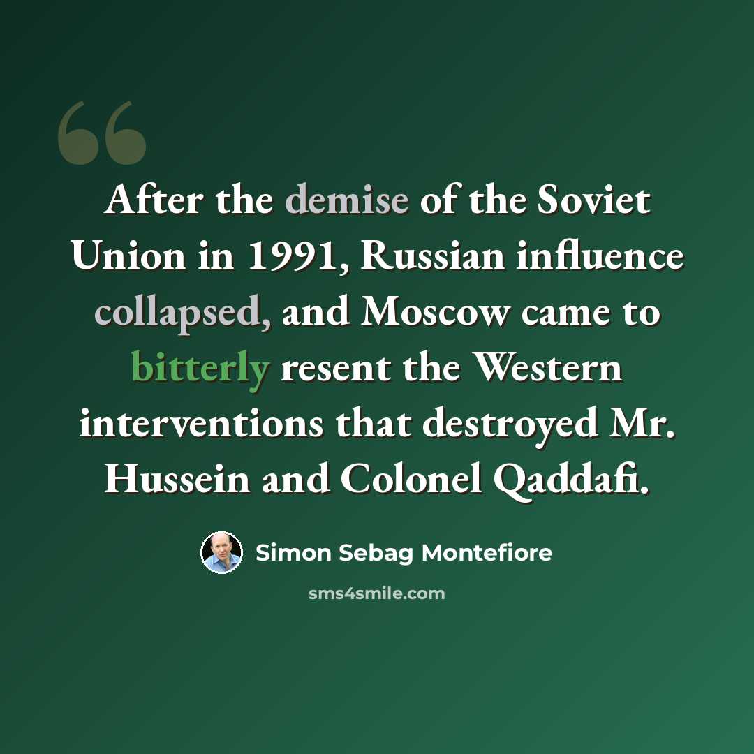 “After the demise of the Soviet Union in 1991, Russian influence collapsed, and Moscow came to bitterly resent the Western interventions that destroyed Mr. Hussein and Colonel Qaddafi.” quote by Simon Sebag Montefiore