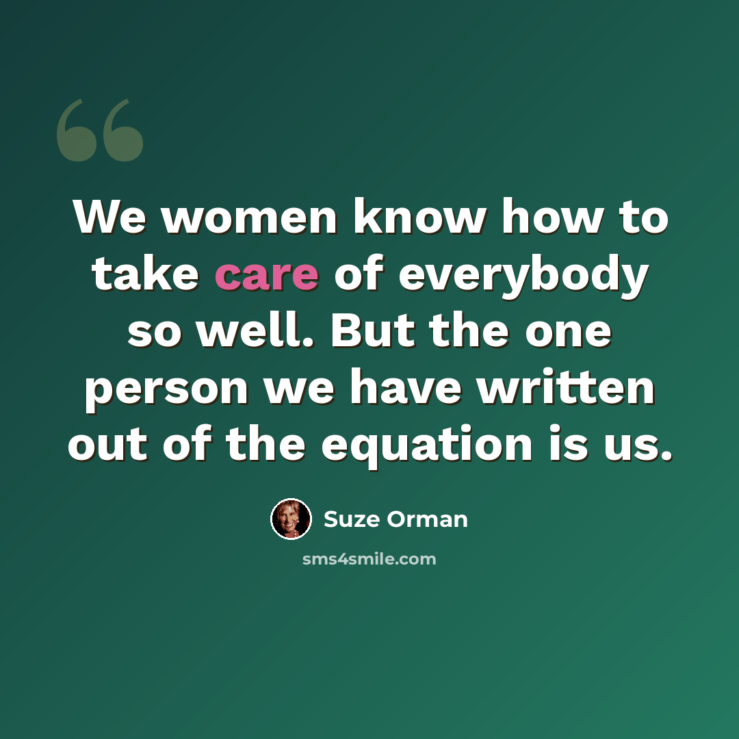 “We women know how to take care of everybody so well. But the one person we have written out of the equation is us.” quote by Suze Orman