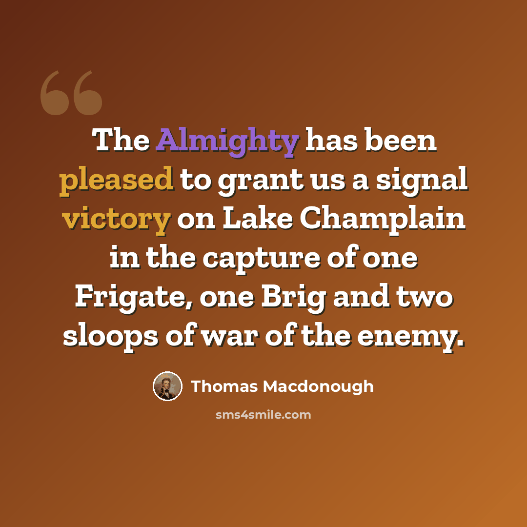 “The Almighty has been pleased to grant us a signal victory on Lake Champlain in the capture of one Frigate, one Brig and two sloops of war of the enemy.” quote by Thomas Macdonough