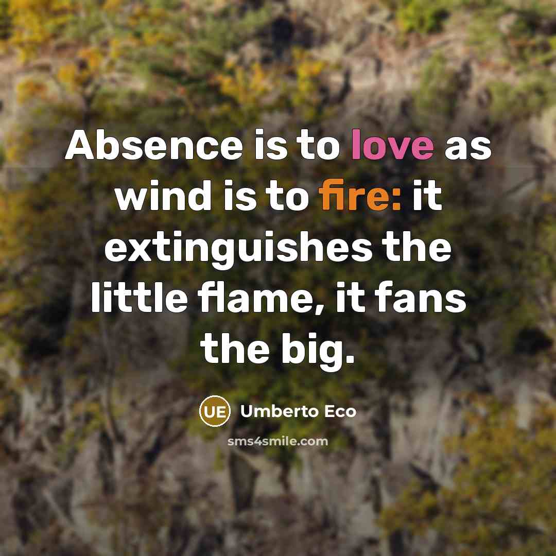 “Absence is to love as wind is to fire: it extinguishes the little flame, it fans the big.” quote by Umberto Eco