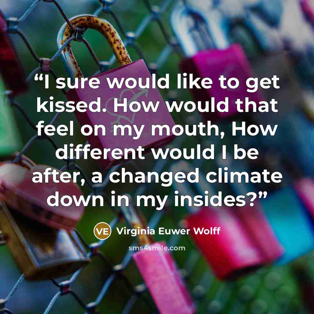 “I sure would like to get kissed. How would that feel on my mouth, How different would I be after, a changed climate down in my insides?” quote by Virginia Euwer Wolff