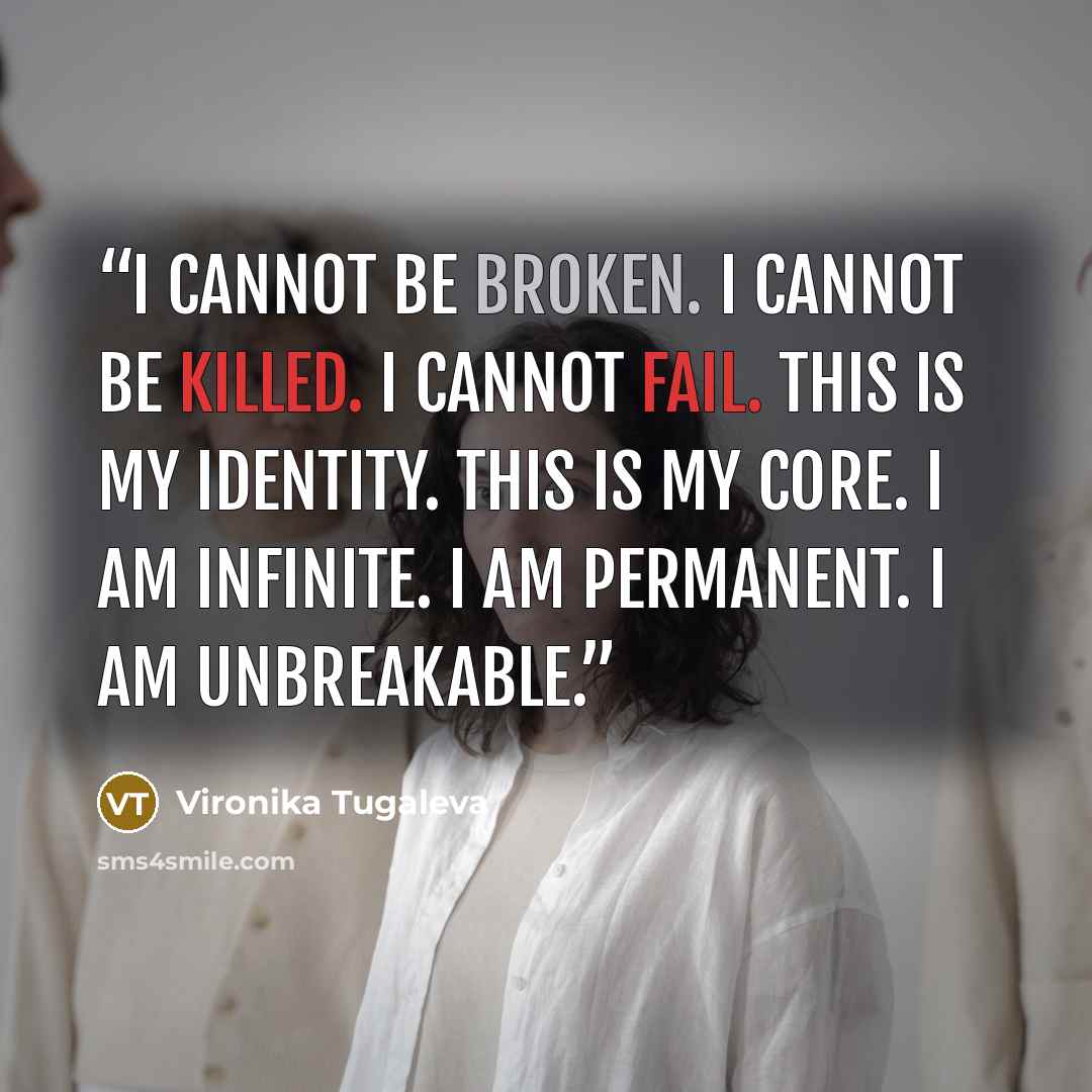 “I cannot be broken. I cannot be killed. I cannot fail. This is my identity. This is my core. I am infinite. I am permanent. I am unbreakable.” quote by Vironika Tugaleva