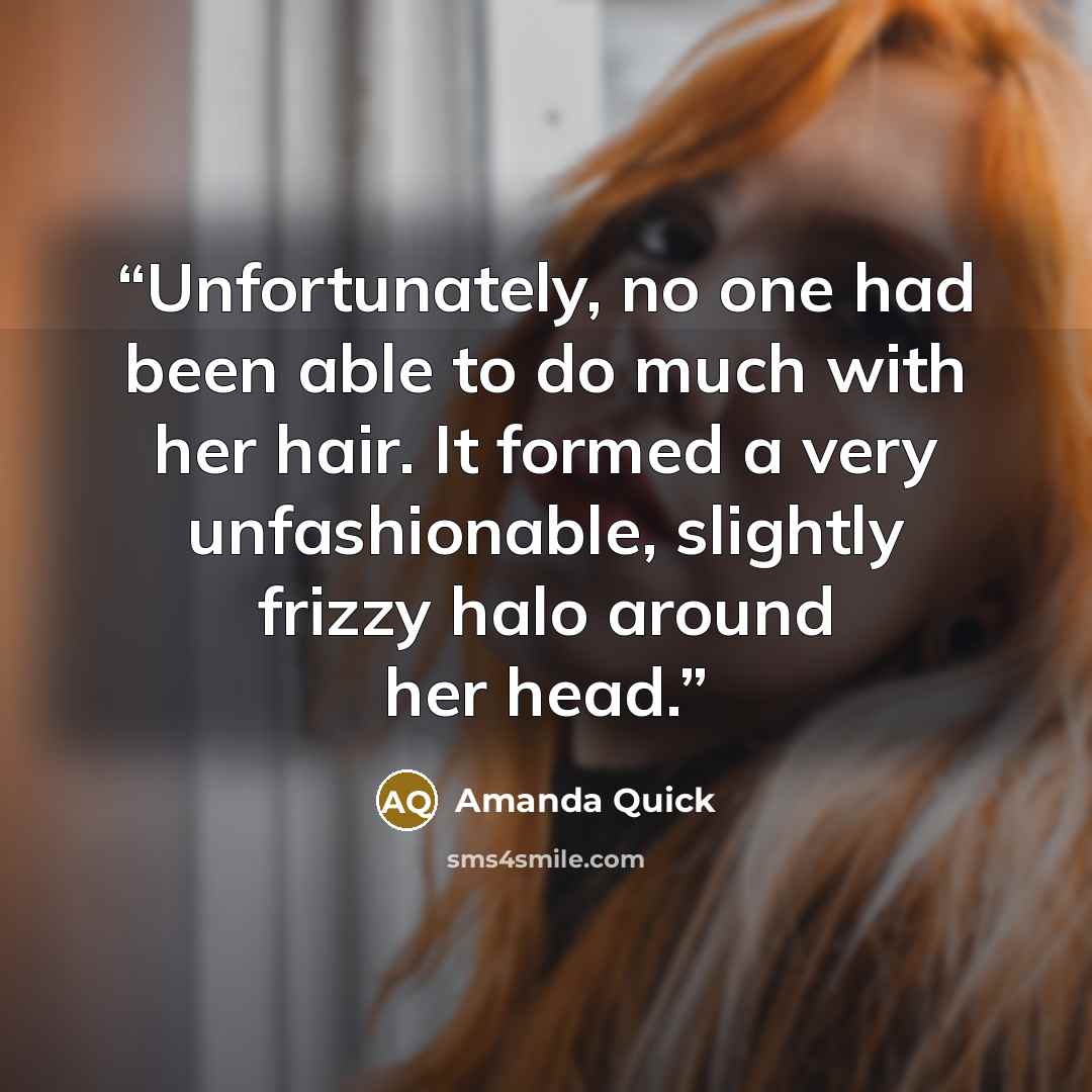 “Unfortunately, no one had been able to do much with her hair. It formed a very unfashionable, slightly frizzy halo around her head.” quote by Amanda Quick