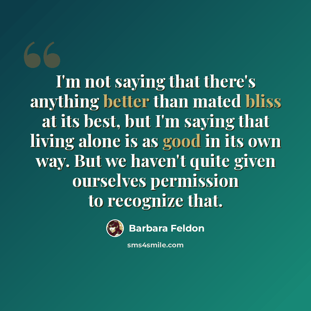 “I'm not saying that there's anything better than mated bliss at its best, but I'm saying that living alone is as good in its own way. But we haven't quite given ourselves permission to recognize that.” quote by Barbara Feldon