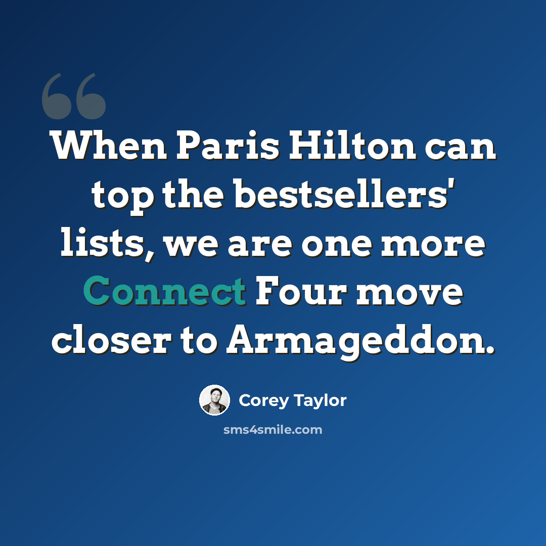 “When Paris Hilton can top the bestsellers' lists, we are one more Connect Four move closer to Armageddon.” quote by Corey Taylor