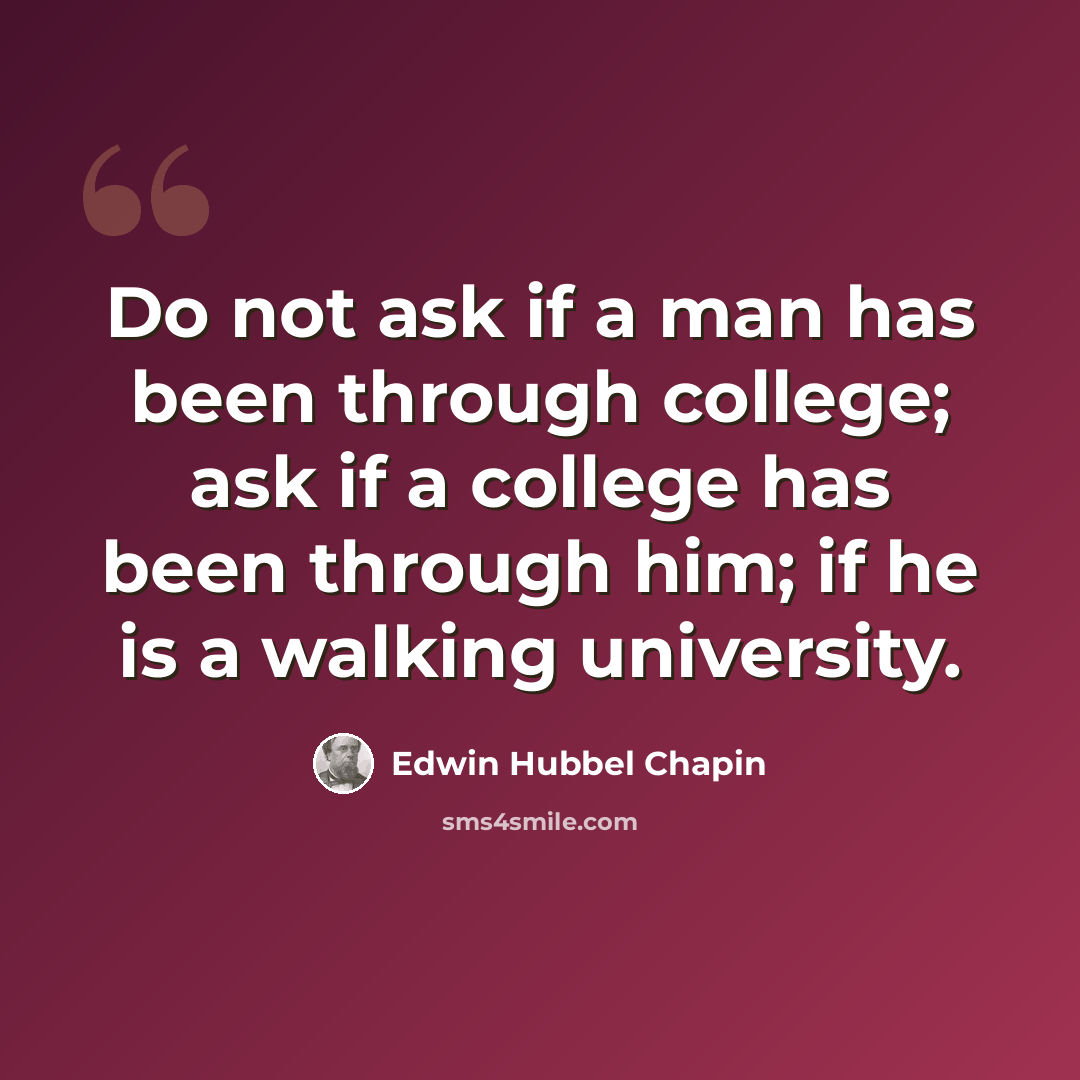 “Do not ask if a man has been through college; ask if a college has been through him; if he is a walking university.” quote by Edwin Hubbel Chapin