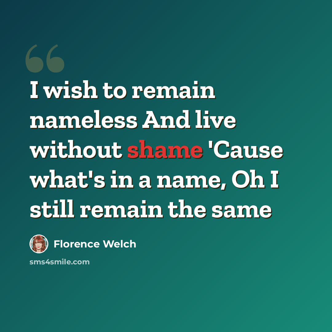 “I wish to remain nameless And live without shame 'Cause what's in a name, Oh I still remain the same” quote by Florence Welch