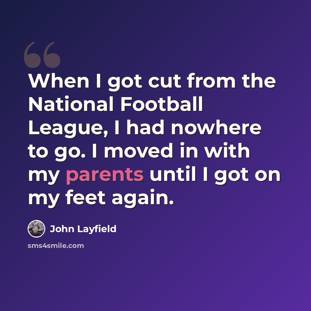 “When I got cut from the National Football League, I had nowhere to go. I moved in with my parents until I got on my feet again.” quote by John Layfield
