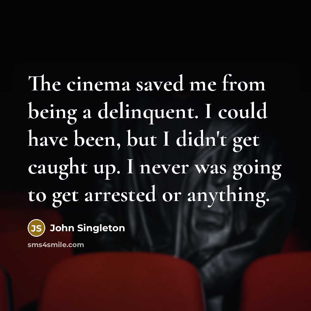 “The cinema saved me from being a delinquent. I could have been, but I didn't get caught up. I never was going to get arrested or anything.” quote by John Singleton
