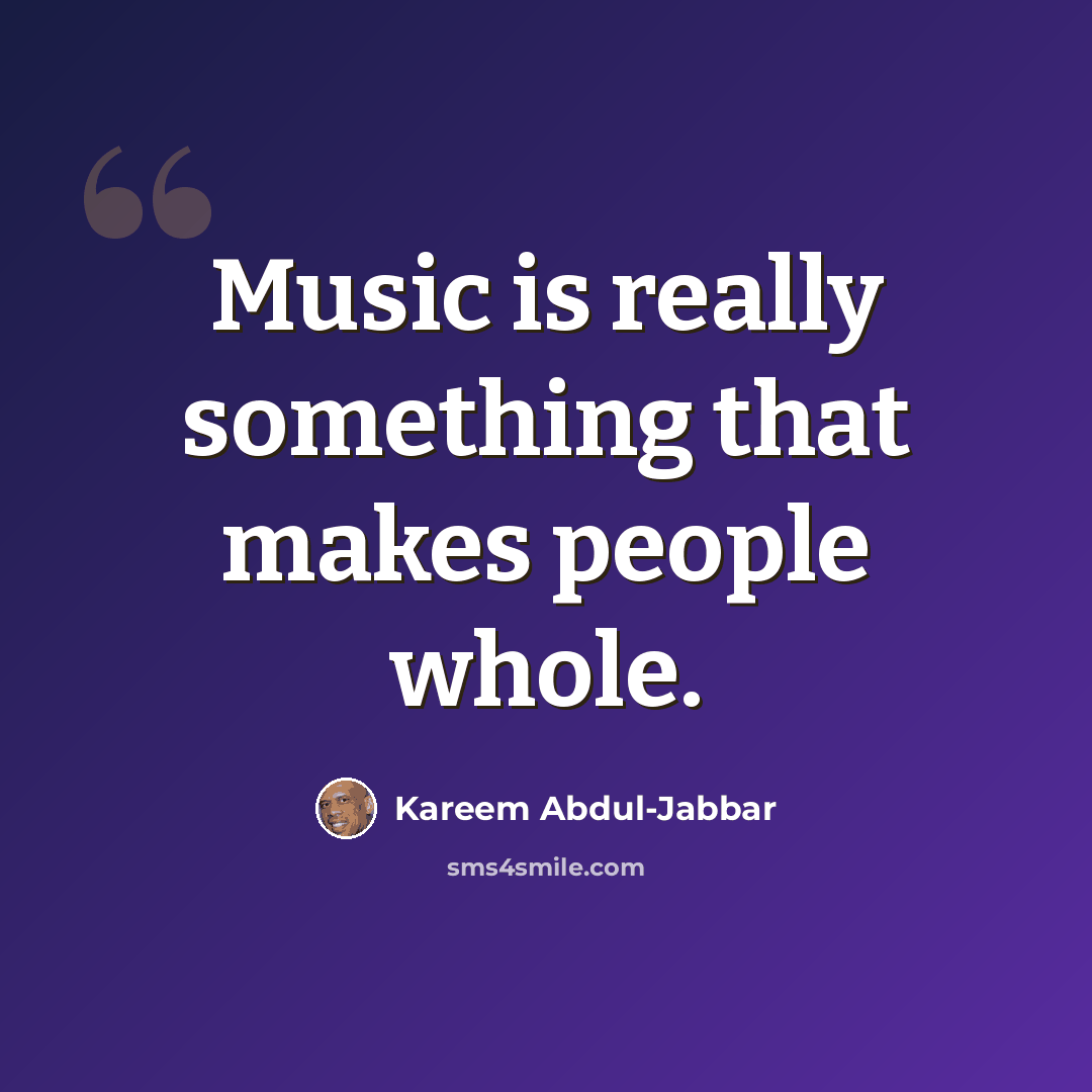 “Music is really something that makes people whole.” quote by Kareem Abdul-Jabbar