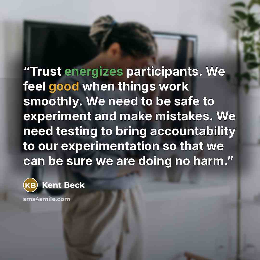 “Trust energizes participants. We feel good when things work smoothly. We need to be safe to experiment and make mistakes. We need testing to bring accountability to our experimentation so that we can be sure we are doing no harm.” quote by Kent Beck