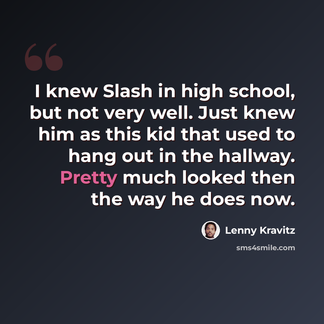 “I knew Slash in high school, but not very well. Just knew him as this kid that used to hang out in the hallway. Pretty much looked then the way he does now.” quote by Lenny Kravitz