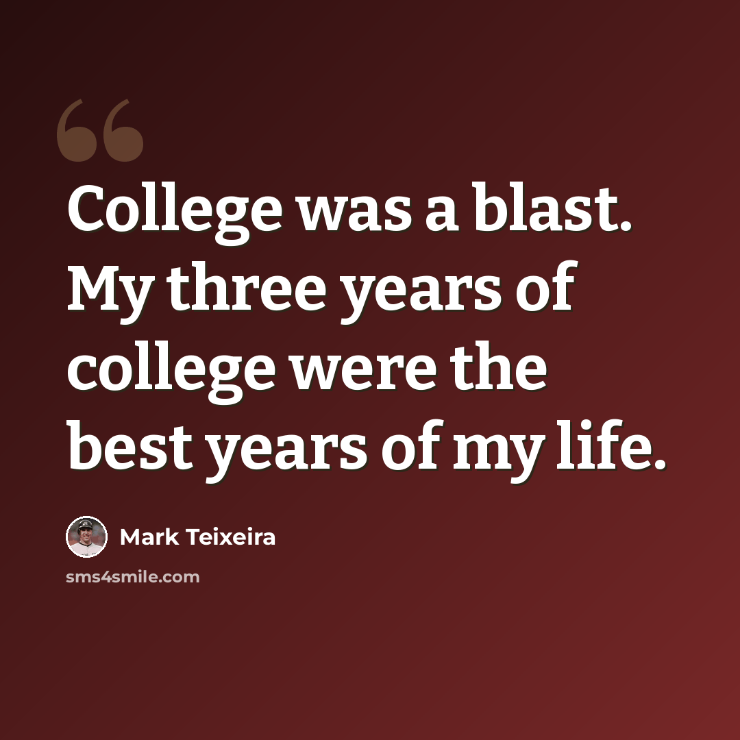 “College was a blast. My three years of college were the best years of my life.” quote by Mark Teixeira