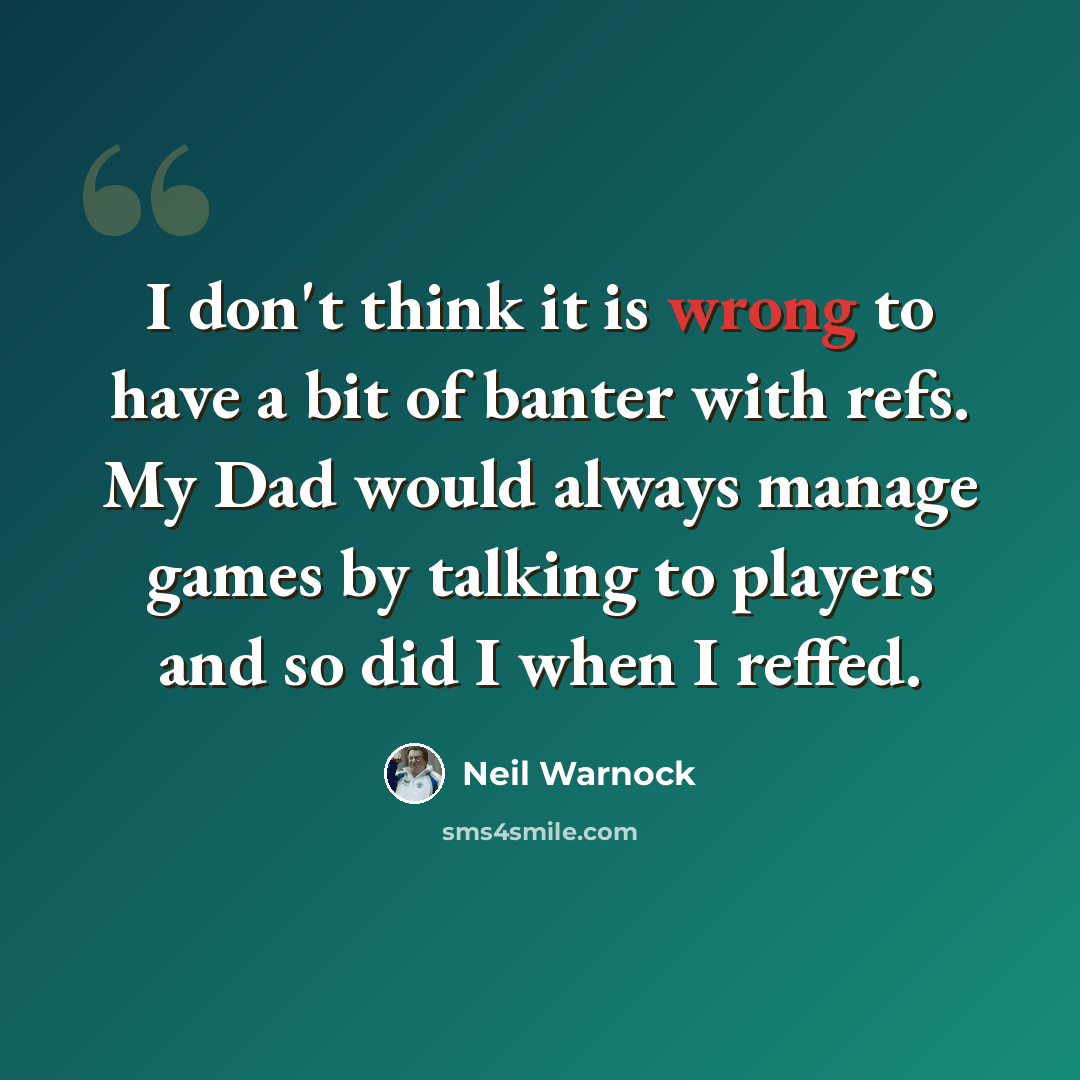 “I don't think it is wrong to have a bit of banter with refs. My Dad would always manage games by talking to players and so did I when I reffed.” quote by Neil Warnock