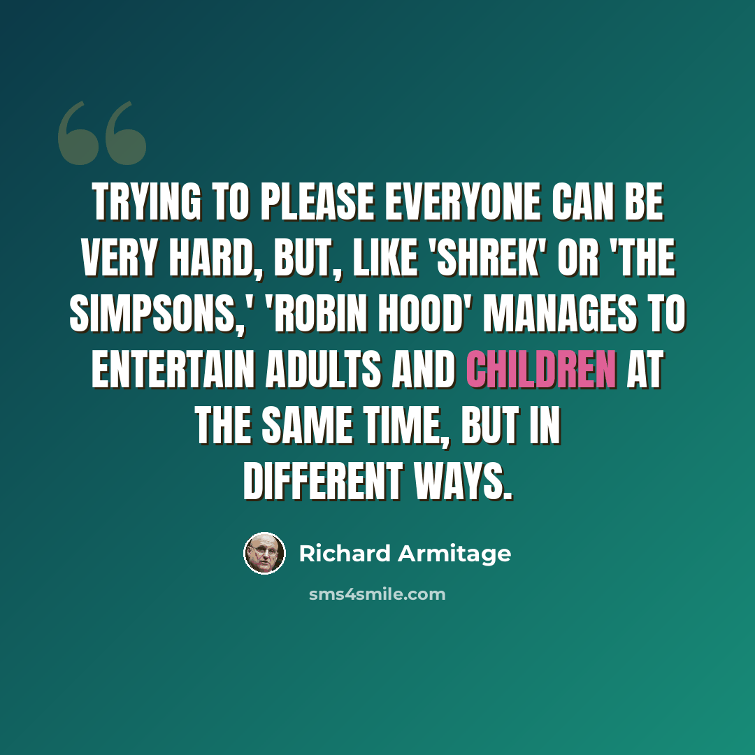 “Trying to please everyone can be very hard, but, like 'Shrek' or 'The Simpsons,' 'Robin Hood' manages to entertain adults and children at the same time, but in different ways.” quote by Richard Armitage