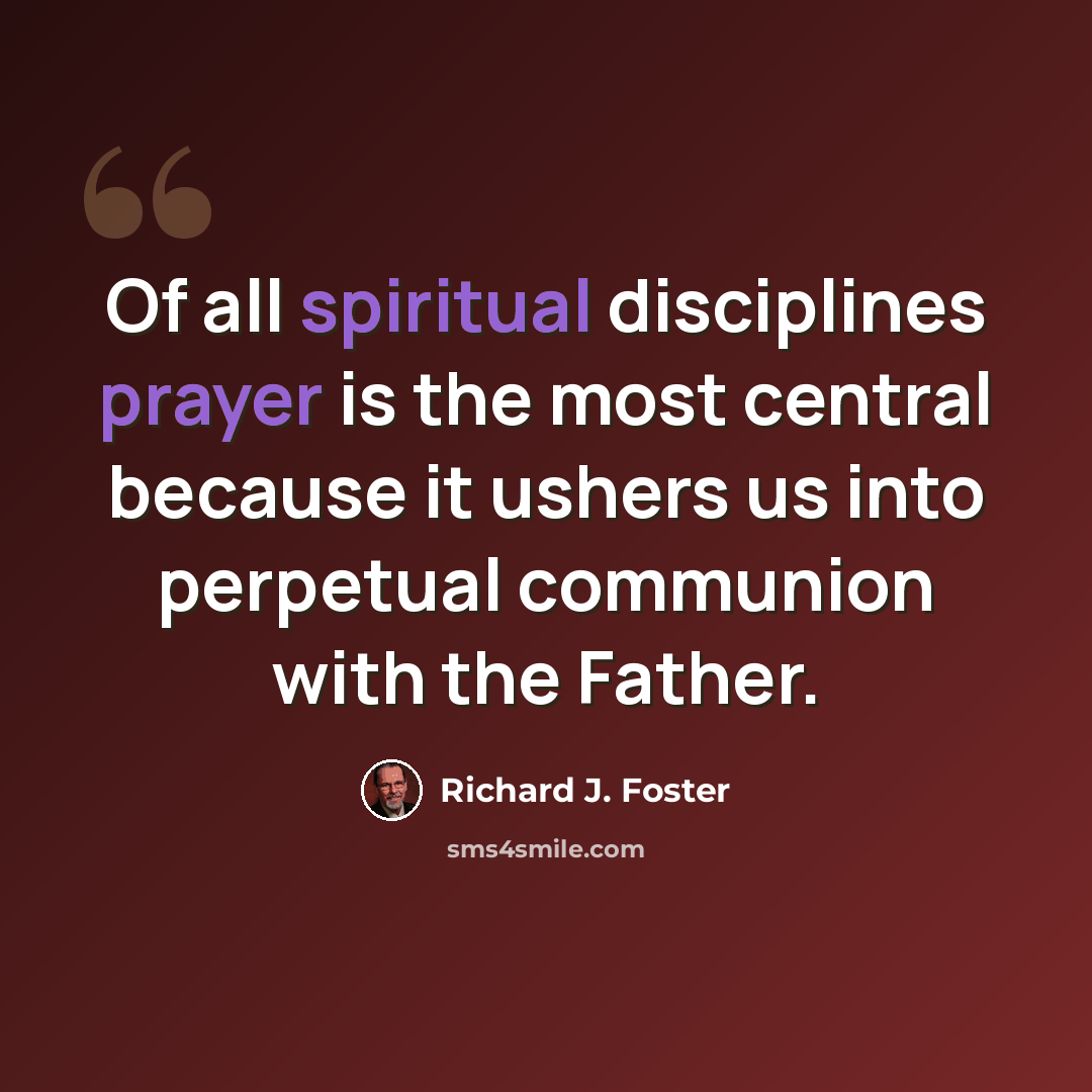 “Of all spiritual disciplines prayer is the most central because it ushers us into perpetual communion with the Father.” quote by Richard J. Foster