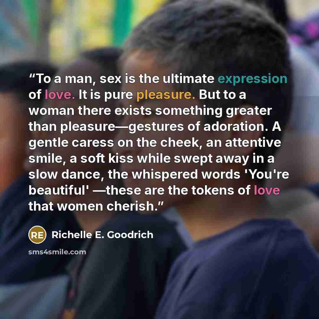 “To a man, sex is the ultimate expression of love. It is pure pleasure. But to a woman there exists something greater than pleasure―gestures of adoration. A gentle caress on the cheek, an attentive smile, a soft kiss while swept away in a slow dance, the whispered words 'You're beautiful' ―these…” quote by Richelle E. Goodrich