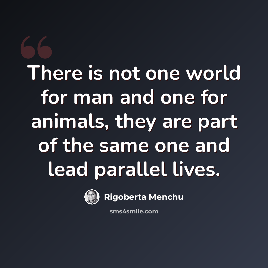 “There is not one world for man and one for animals, they are part of the same one and lead parallel lives.” quote by Rigoberta Menchu
