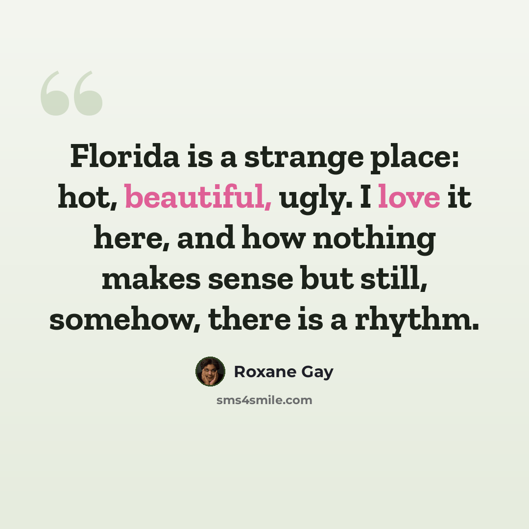 “Florida is a strange place: hot, beautiful, ugly. I love it here, and how nothing makes sense but still, somehow, there is a rhythm.” quote by Roxane Gay