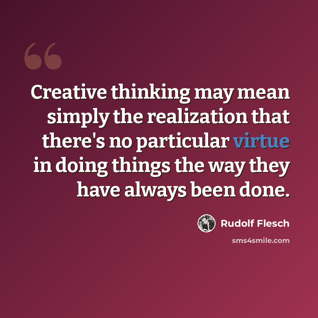 “Creative thinking may mean simply the realization that there's no particular virtue in doing things the way they have always been done.” quote by Rudolf Flesch