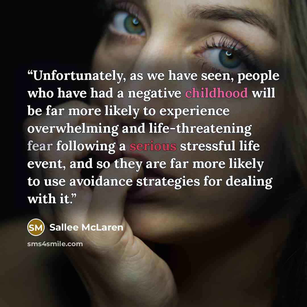 “Unfortunately, as we have seen, people who have had a negative childhood will be far more likely to experience overwhelming and life-threatening fear following a serious stressful life event, and so they are far more likely to use avoidance strategies for dealing with it.” quote by Sallee McLaren