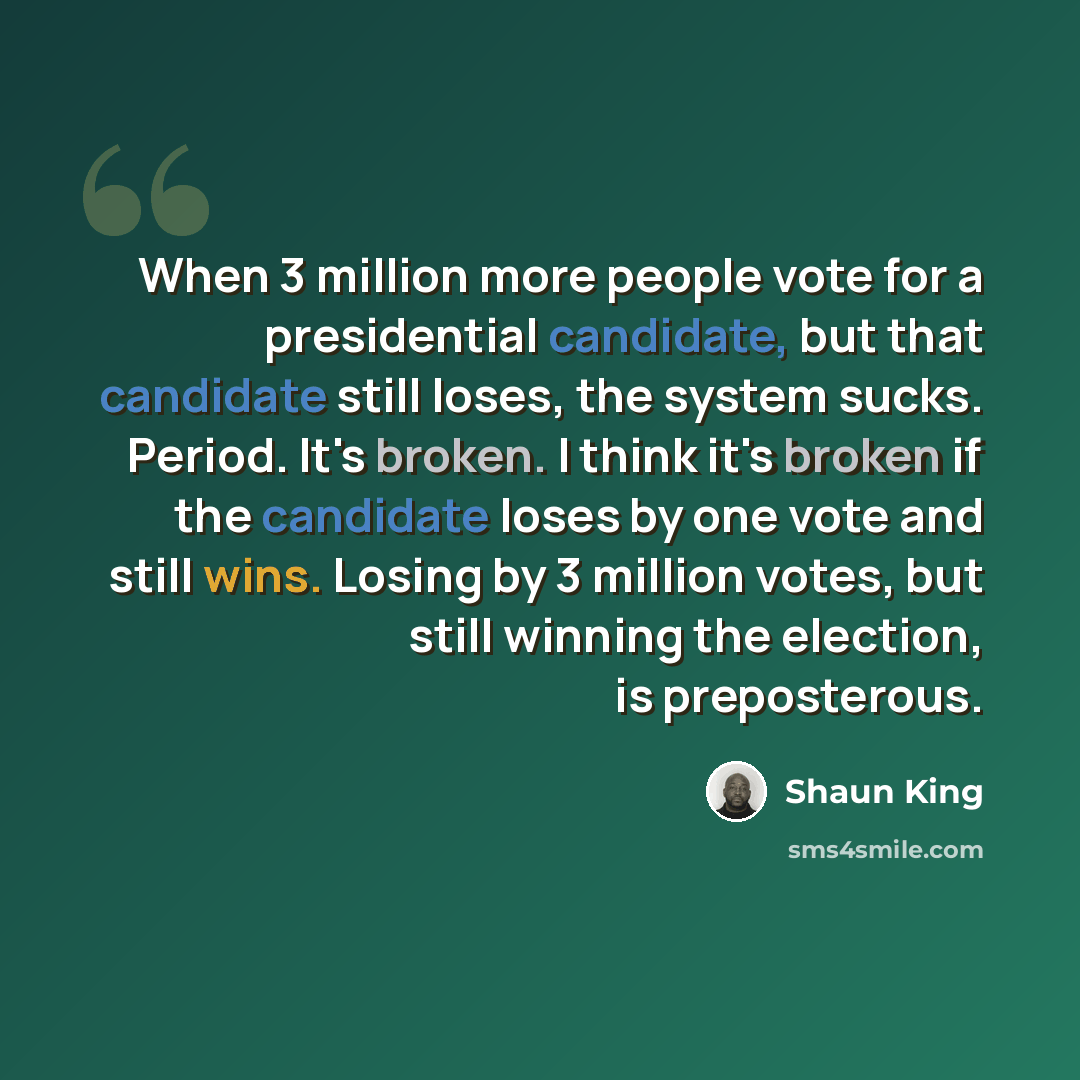 “When 3 million more people vote for a presidential candidate, but that candidate still loses, the system sucks. Period. It's broken. I think it's broken if the candidate loses by one vote and still wins. Losing by 3 million votes, but still winning the election, is preposterous.” quote by Shaun King