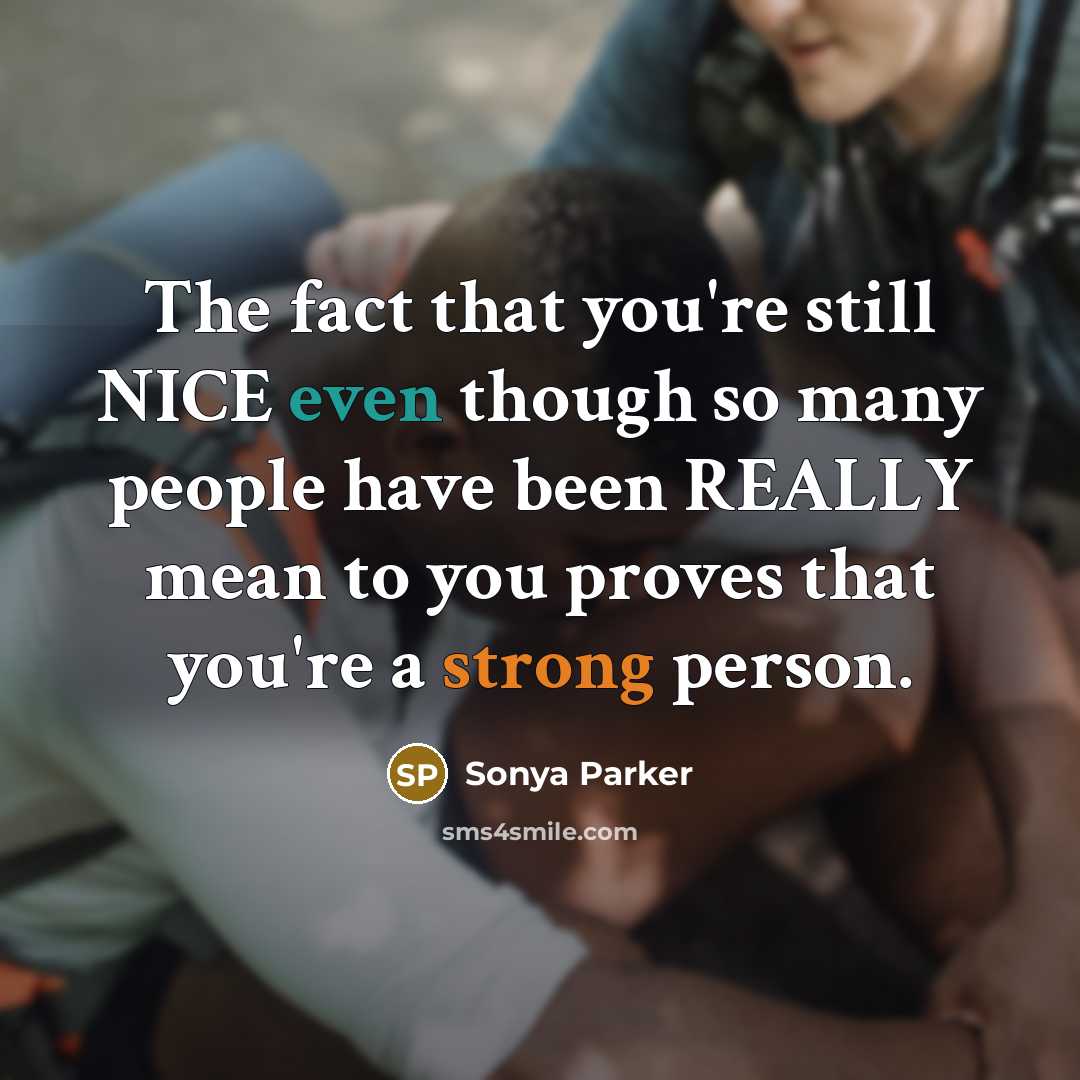 “The fact that you're still NICE even though so many people have been REALLY mean to you proves that you're a strong person.” quote by Sonya Parker