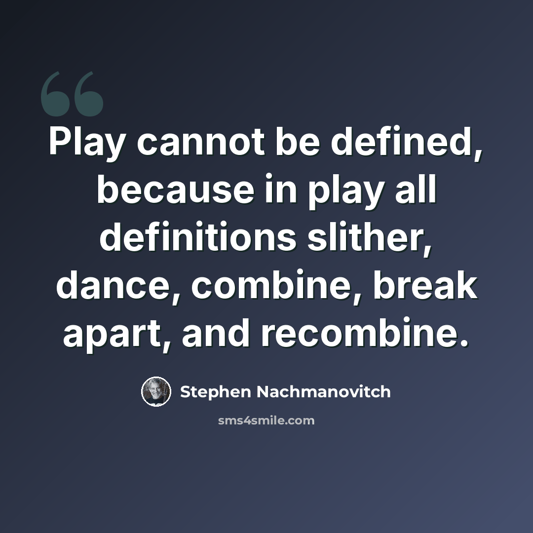 “Play cannot be defined, because in play all definitions slither, dance, combine, break apart, and recombine.” quote by Stephen Nachmanovitch