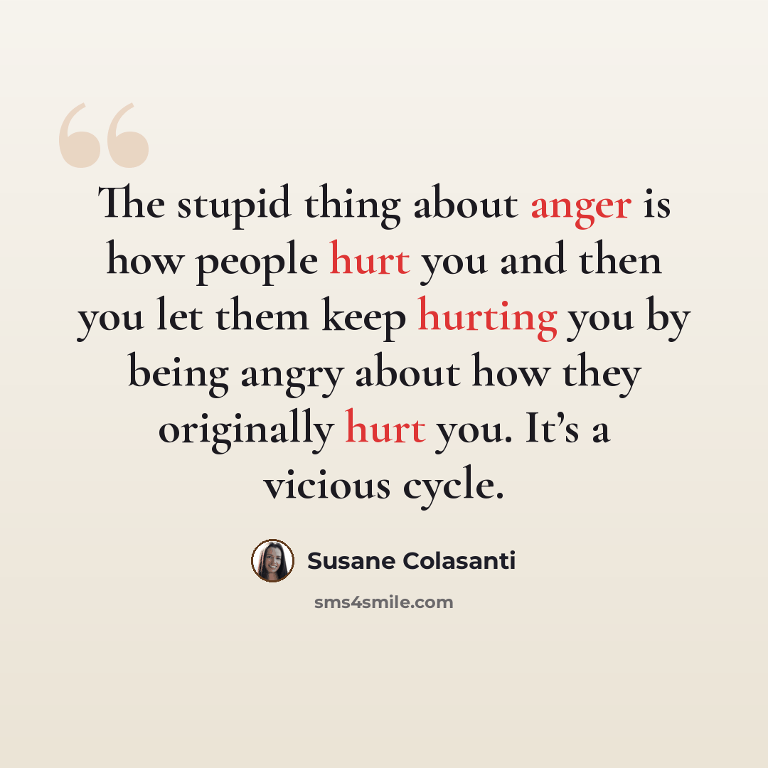 “The stupid thing about anger is how people hurt you and then you let them keep hurting you by being angry about how they originally hurt you. It’s a vicious cycle.” quote by Susane Colasanti